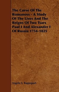 The Curse of the Romanovs - A Study of the Lives and the Reigns of Two Tsars Paul I and Alexander I of Russia 1754-1825