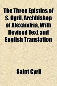 The Three Epistles of S. Cyril, Archbishop of Alexandria, with Revised Text and English Translation