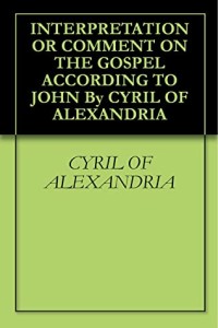 INTERPRETATION OR COMMENT ON THE GOSPEL ACCORDING TO JOHN By CYRIL OF ALEXANDRIA