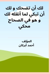 كتاب لك أن تضحك و لك أن تبكي لما أنقله لك و هو في الصحاح محكي