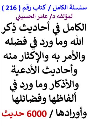 كتاب سلسلة الكامل كتاب رقم 216 الكامل في احاديث ذكر الله والادعية والاذكار 6000 حديث